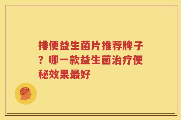 排便益生菌片推荐牌子？哪一款益生菌治疗便秘效果最好