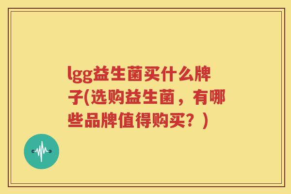 lgg益生菌买什么牌子(选购益生菌，有哪些品牌值得购买？)