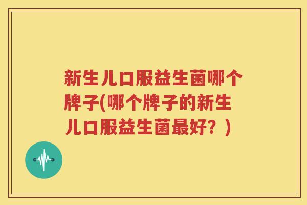 新生儿口服益生菌哪个牌子(哪个牌子的新生儿口服益生菌最好？)