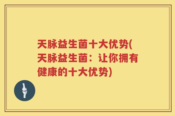 天脉益生菌十大优势(天脉益生菌：让你拥有健康的十大优势)