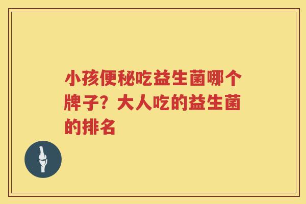 小孩便秘吃益生菌哪个牌子？大人吃的益生菌的排名