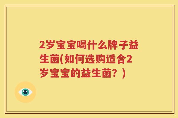 2岁宝宝喝什么牌子益生菌(如何选购适合2岁宝宝的益生菌？)