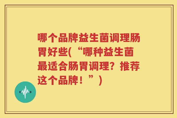哪个品牌益生菌调理肠胃好些(“哪种益生菌最适合肠胃调理？推荐这个品牌！”)