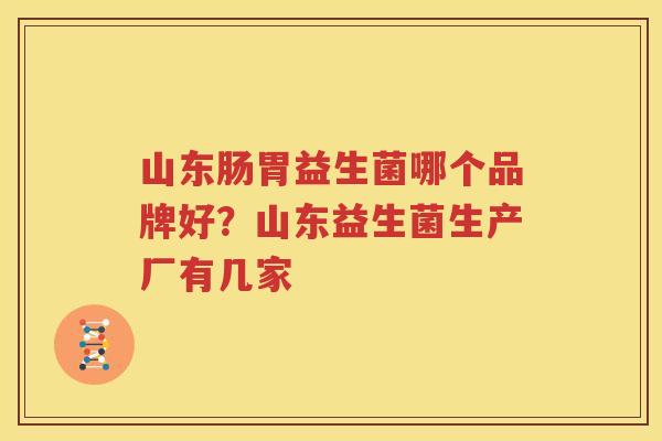 山东肠胃益生菌哪个品牌好？山东益生菌生产厂有几家
