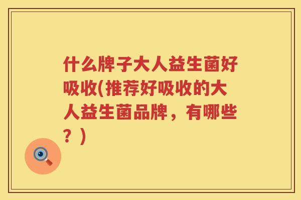 什么牌子大人益生菌好吸收(推荐好吸收的大人益生菌品牌，有哪些？)