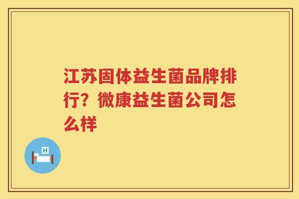 江苏固体益生菌品牌排行？微康益生菌公司怎么样