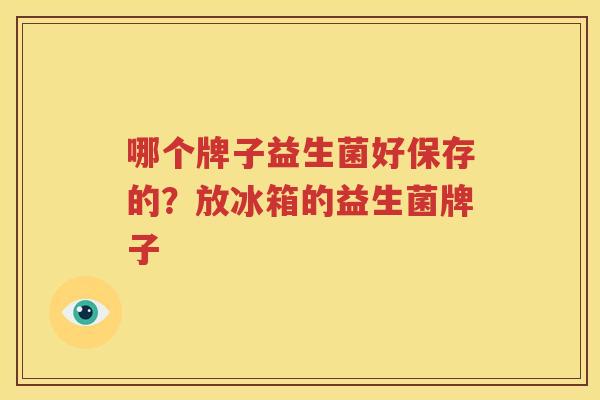 哪个牌子益生菌好保存的？放冰箱的益生菌牌子