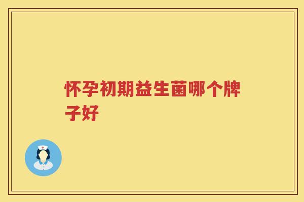 怀孕初期益生菌哪个牌子好
