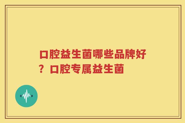 口腔益生菌哪些品牌好？口腔专属益生菌