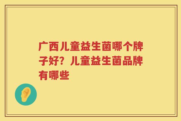 广西儿童益生菌哪个牌子好？儿童益生菌品牌有哪些