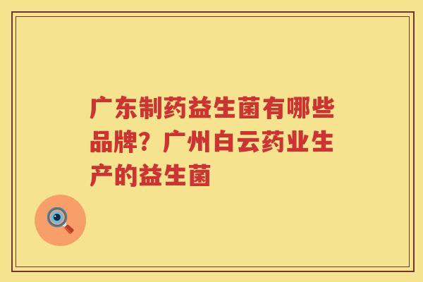 广东制药益生菌有哪些品牌？广州白云药业生产的益生菌
