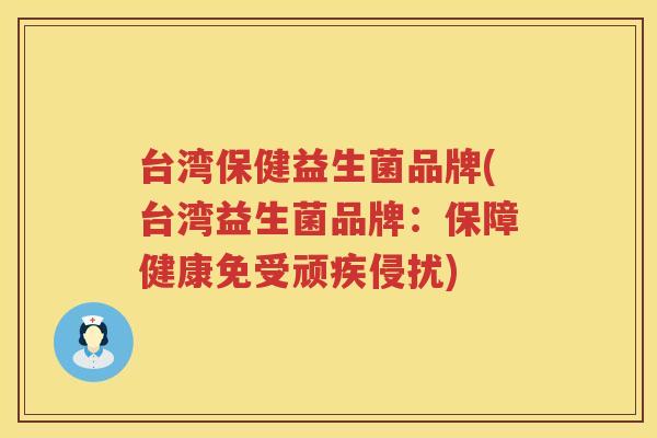 台湾保健益生菌品牌(台湾益生菌品牌：保障健康免受顽疾侵扰)