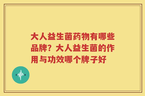 大人益生菌药物有哪些品牌？大人益生菌的作用与功效哪个牌子好