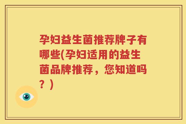 孕妇益生菌推荐牌子有哪些(孕妇适用的益生菌品牌推荐，您知道吗？)