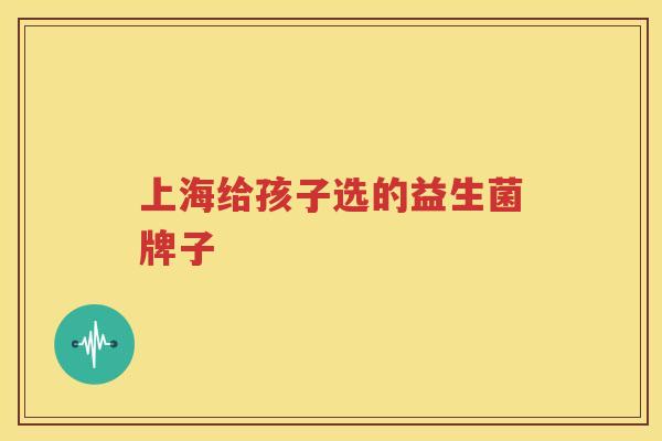 上海给孩子选的益生菌牌子