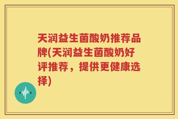 天润益生菌酸奶推荐品牌(天润益生菌酸奶好评推荐，提供更健康选择)