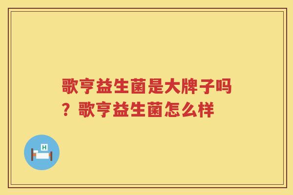 歌亨益生菌是大牌子吗？歌亨益生菌怎么样