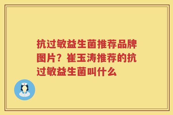 抗过敏益生菌推荐品牌图片？崔玉涛推荐的抗过敏益生菌叫什么