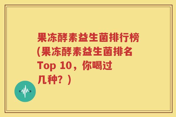 果冻酵素益生菌排行榜(果冻酵素益生菌排名Top 10，你喝过几种？)
