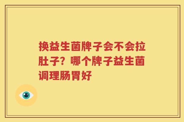 换益生菌牌子会不会拉肚子？哪个牌子益生菌调理肠胃好