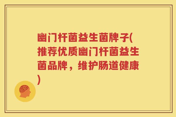 幽门杆菌益生菌牌子(推荐优质幽门杆菌益生菌品牌，维护肠道健康)