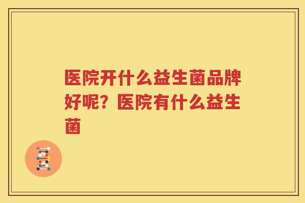 医院开什么益生菌品牌好呢？医院有什么益生菌