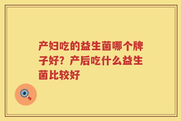 产妇吃的益生菌哪个牌子好？产后吃什么益生菌比较好