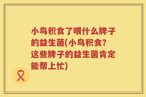 小鸟积食了喂什么牌子的益生菌(小鸟积食？这些牌子的益生菌肯定能帮上忙)