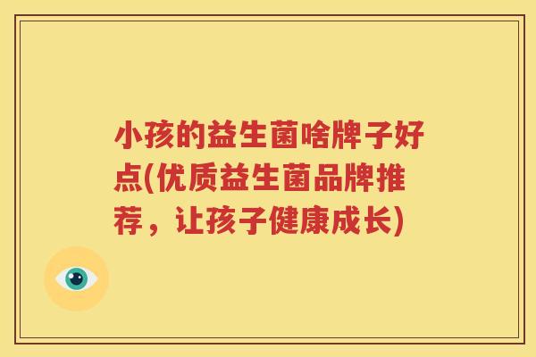 小孩的益生菌啥牌子好点(优质益生菌品牌推荐，让孩子健康成长)