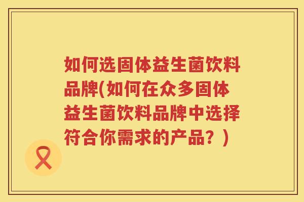 如何选固体益生菌饮料品牌(如何在众多固体益生菌饮料品牌中选择符合你需求的产品？)