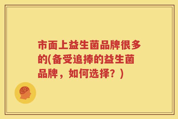 市面上益生菌品牌很多的(备受追捧的益生菌品牌，如何选择？)