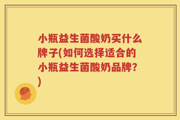 小瓶益生菌酸奶买什么牌子(如何选择适合的小瓶益生菌酸奶品牌？)
