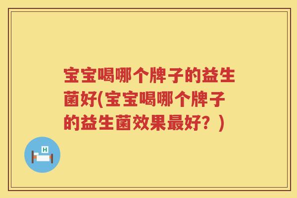 宝宝喝哪个牌子的益生菌好(宝宝喝哪个牌子的益生菌效果最好？)