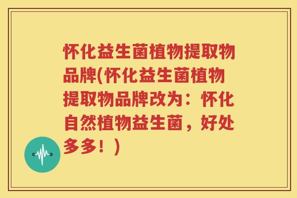 怀化益生菌植物提取物品牌(怀化益生菌植物提取物品牌改为：怀化自然植物益生菌，好处多多！)