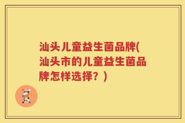 汕头儿童益生菌品牌(汕头市的儿童益生菌品牌怎样选择？)