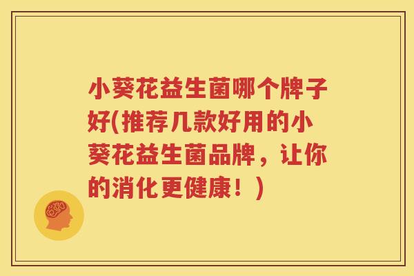 小葵花益生菌哪个牌子好(推荐几款好用的小葵花益生菌品牌，让你的消化更健康！)