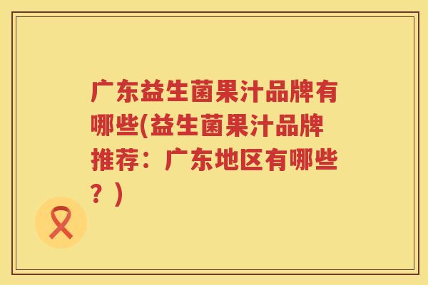 广东益生菌果汁品牌有哪些(益生菌果汁品牌推荐：广东地区有哪些？)