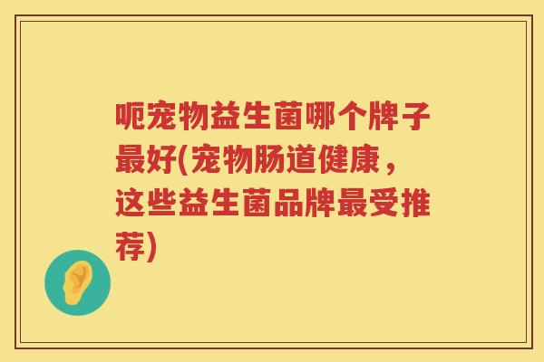 呃宠物益生菌哪个牌子最好(宠物肠道健康，这些益生菌品牌最受推荐)