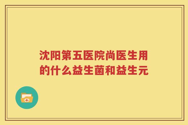 沈阳第五医院尚医生用的什么益生菌和益生元