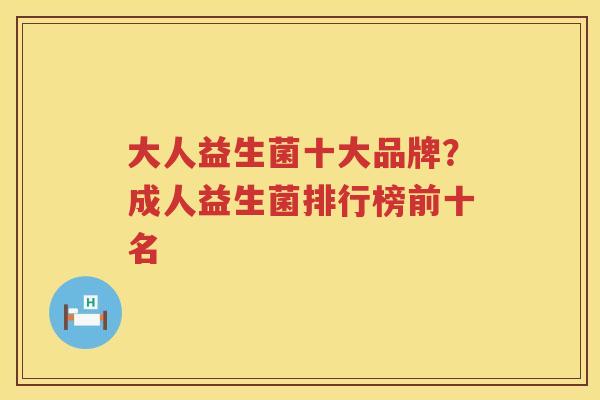 大人益生菌十大品牌？成人益生菌排行榜前十名