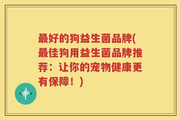 最好的狗益生菌品牌(最佳狗用益生菌品牌推荐：让你的宠物健康更有保障！)