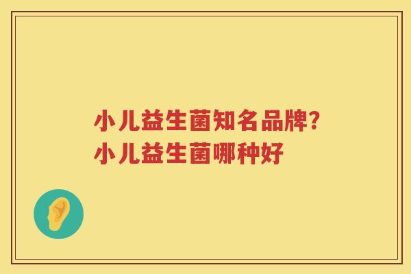 小儿益生菌知名品牌？小儿益生菌哪种好