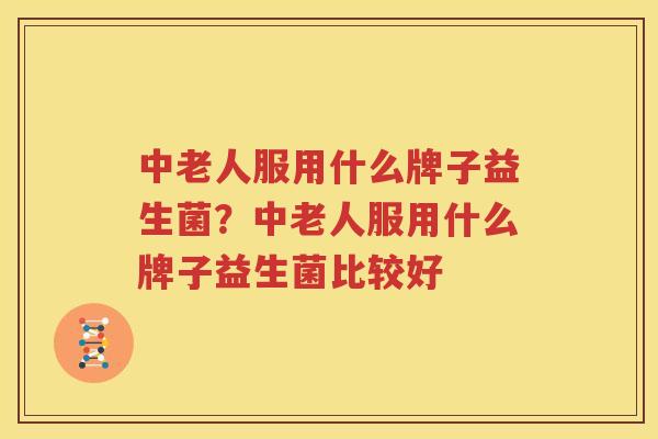 中老人服用什么牌子益生菌？中老人服用什么牌子益生菌比较好
