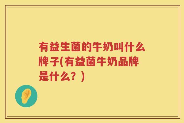 有益生菌的牛奶叫什么牌子(有益菌牛奶品牌是什么？)