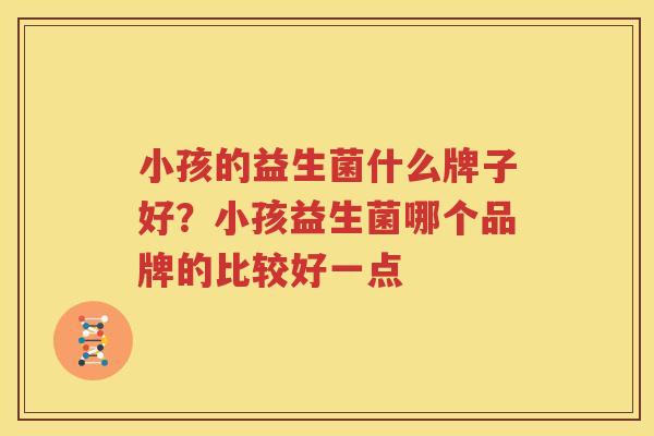 小孩的益生菌什么牌子好？小孩益生菌哪个品牌的比较好一点
