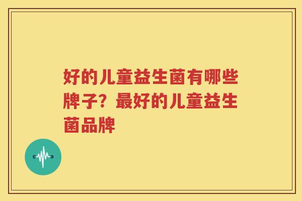 好的儿童益生菌有哪些牌子？最好的儿童益生菌品牌