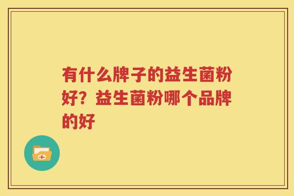 有什么牌子的益生菌粉好？益生菌粉哪个品牌的好