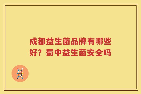 成都益生菌品牌有哪些好？蜀中益生菌安全吗