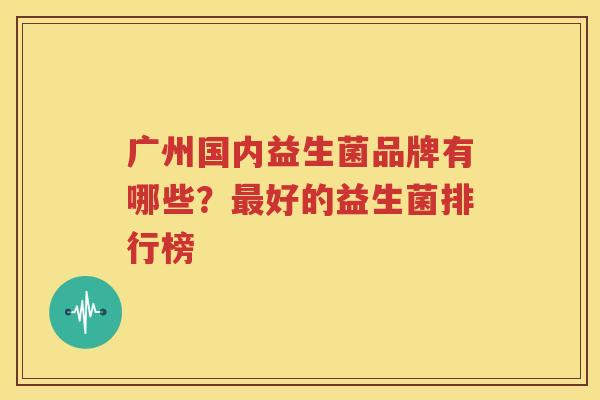 广州国内益生菌品牌有哪些？最好的益生菌排行榜