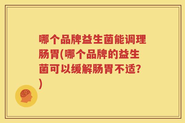 哪个品牌益生菌能调理肠胃(哪个品牌的益生菌可以缓解肠胃不适？)